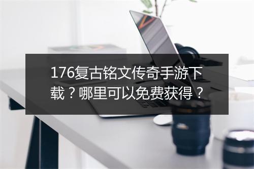176复古铭文传奇手游下载？哪里可以免费获得？