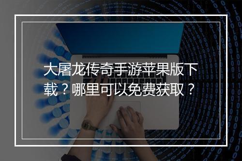 大屠龙传奇手游苹果版下载？哪里可以免费获取？