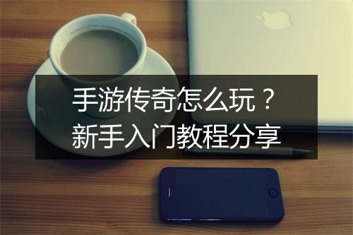 手游传奇怎么玩？新手入门教程分享