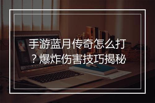 手游蓝月传奇怎么打？爆炸伤害技巧揭秘