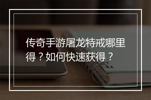 传奇手游屠龙特戒哪里得？如何快速获得？
