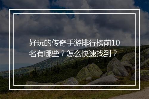 好玩的传奇手游排行榜前10名有哪些？怎么快速找到？