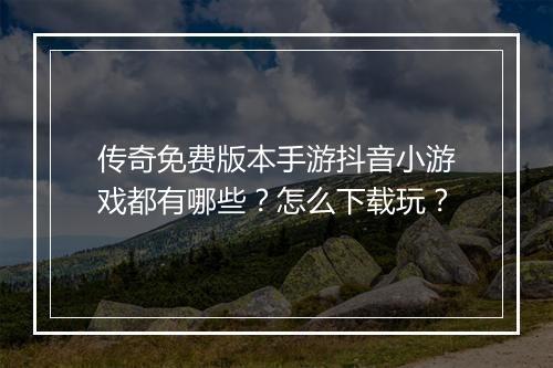 传奇免费版本手游抖音小游戏都有哪些？怎么下载玩？