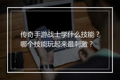 传奇手游战士学什么技能？哪个技能玩起来最刺激？