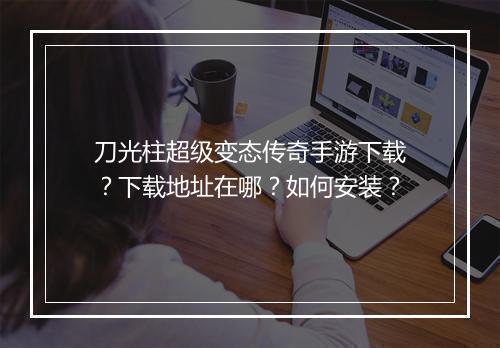 刀光柱超级变态传奇手游下载？下载地址在哪？如何安装？