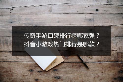 传奇手游口碑排行榜哪家强？抖音小游戏热门排行是哪款？