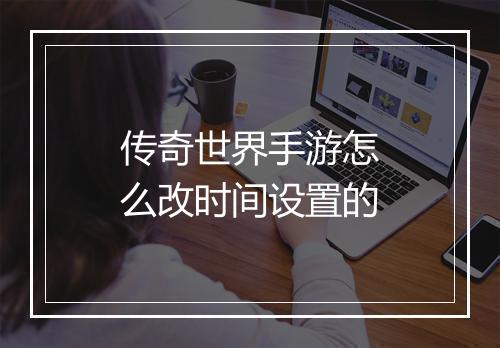 传奇世界手游怎么改时间设置的