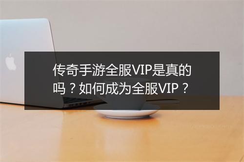 传奇手游全服VIP是真的吗？如何成为全服VIP？