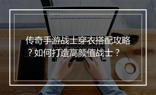 传奇手游战士穿衣搭配攻略？如何打造高颜值战士？