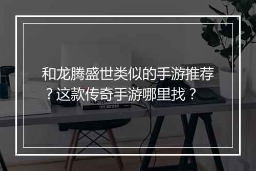 和龙腾盛世类似的手游推荐？这款传奇手游哪里找？