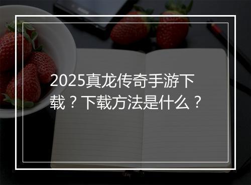 2025真龙传奇手游下载？下载方法是什么？
