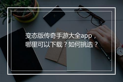 变态版传奇手游大全app，哪里可以下载？如何挑选？