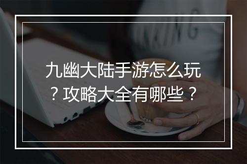 九幽大陆手游怎么玩？攻略大全有哪些？
