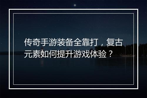 传奇手游装备全靠打，复古元素如何提升游戏体验？