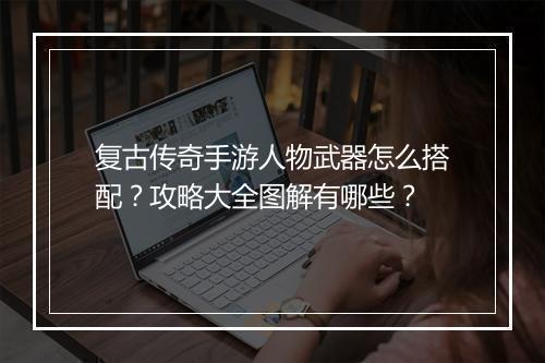 复古传奇手游人物武器怎么搭配？攻略大全图解有哪些？