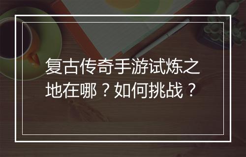 复古传奇手游试炼之地在哪？如何挑战？
