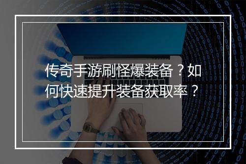 传奇手游刷怪爆装备？如何快速提升装备获取率？