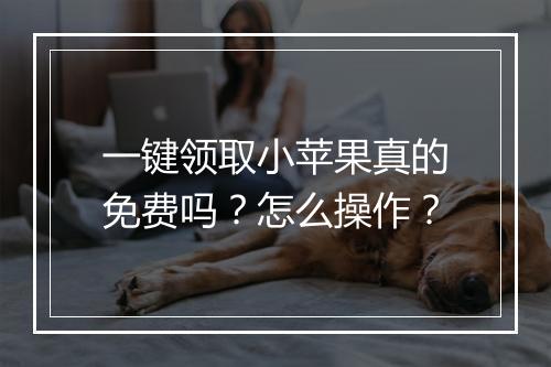 一键领取小苹果真的免费吗？怎么操作？