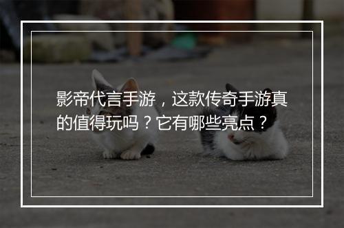 影帝代言手游，这款传奇手游真的值得玩吗？它有哪些亮点？