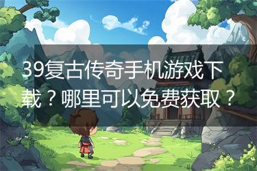 39复古传奇手机游戏下载？哪里可以免费获取？