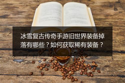 冰雪复古传奇手游旧世界装备掉落有哪些？如何获取稀有装备？