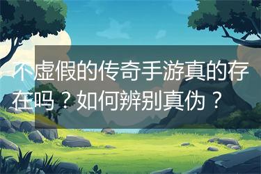 不虚假的传奇手游真的存在吗？如何辨别真伪？