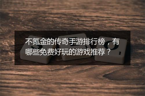 不氪金的传奇手游排行榜，有哪些免费好玩的游戏推荐？