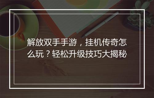 解放双手手游，挂机传奇怎么玩？轻松升级技巧大揭秘