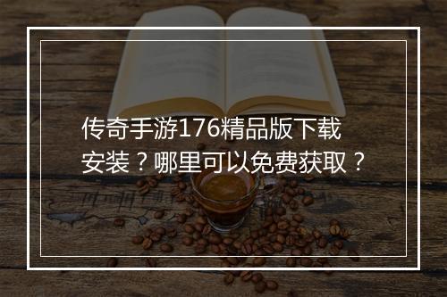 传奇手游176精品版下载安装？哪里可以免费获取？