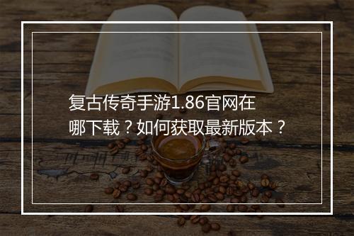 复古传奇手游1.86官网在哪下载？如何获取最新版本？