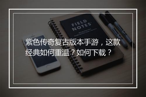 紫色传奇复古版本手游，这款经典如何重温？如何下载？