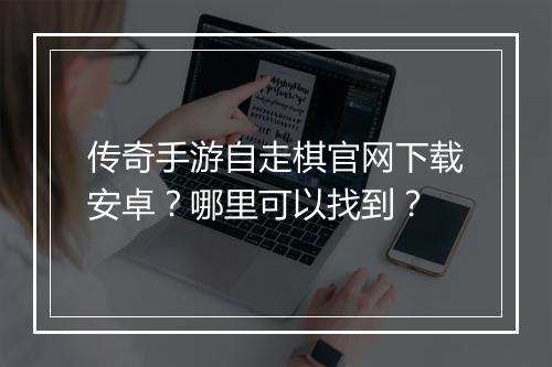 传奇手游自走棋官网下载安卓？哪里可以找到？