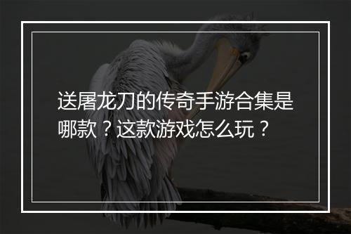 送屠龙刀的传奇手游合集是哪款？这款游戏怎么玩？