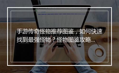 手游传奇怪物推荐图鉴，如何快速找到最强怪物？怪物图鉴攻略分享
