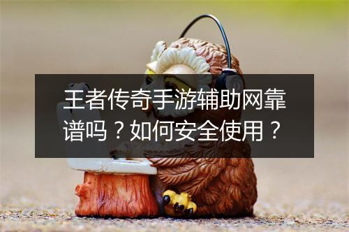 王者传奇手游辅助网靠谱吗？如何安全使用？