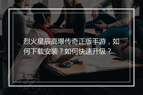 烈火星辰高爆传奇正版手游，如何下载安装？如何快速升级？