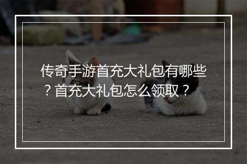 传奇手游首充大礼包有哪些？首充大礼包怎么领取？