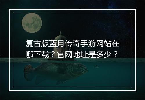 复古版蓝月传奇手游网站在哪下载？官网地址是多少？