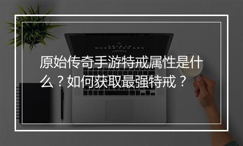 原始传奇手游特戒属性是什么？如何获取最强特戒？