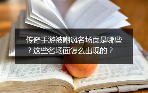 传奇手游被嘲讽名场面是哪些？这些名场面怎么出现的？