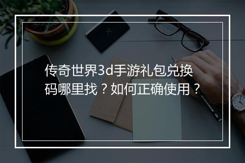 传奇世界3d手游礼包兑换码哪里找？如何正确使用？