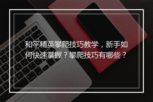 和平精英攀爬技巧教学，新手如何快速掌握？攀爬技巧有哪些？