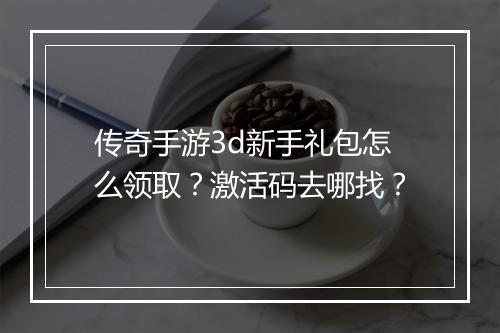 传奇手游3d新手礼包怎么领取？激活码去哪找？
