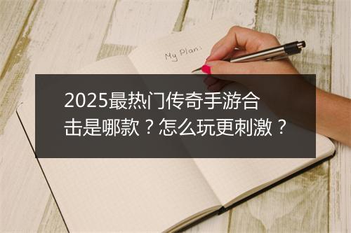 2025最热门传奇手游合击是哪款？怎么玩更刺激？