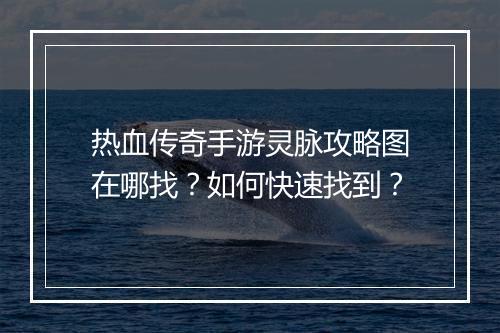 热血传奇手游灵脉攻略图在哪找？如何快速找到？