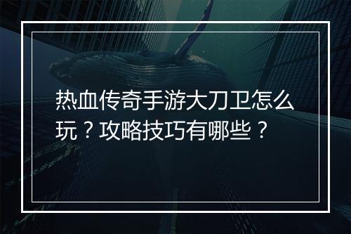 热血传奇手游大刀卫怎么玩？攻略技巧有哪些？
