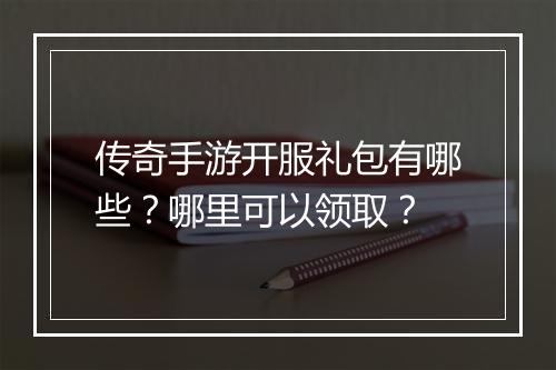 传奇手游开服礼包有哪些？哪里可以领取？