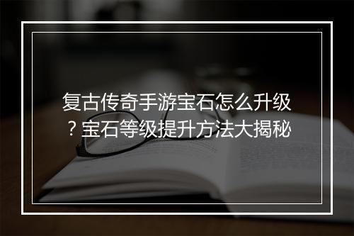 复古传奇手游宝石怎么升级？宝石等级提升方法大揭秘