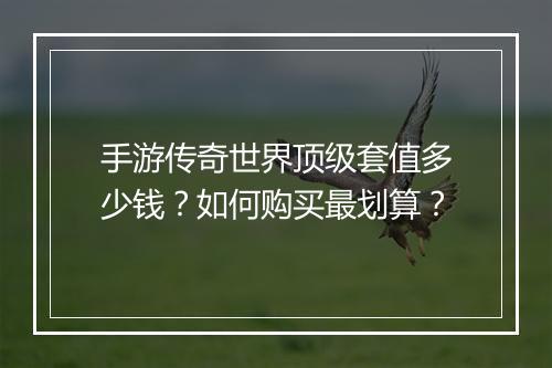 手游传奇世界顶级套值多少钱？如何购买最划算？
