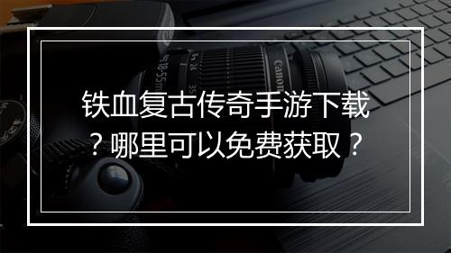 铁血复古传奇手游下载？哪里可以免费获取？